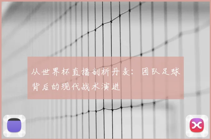 从世界杯直播剖析丹麦：团队足球背后的现代战术演进