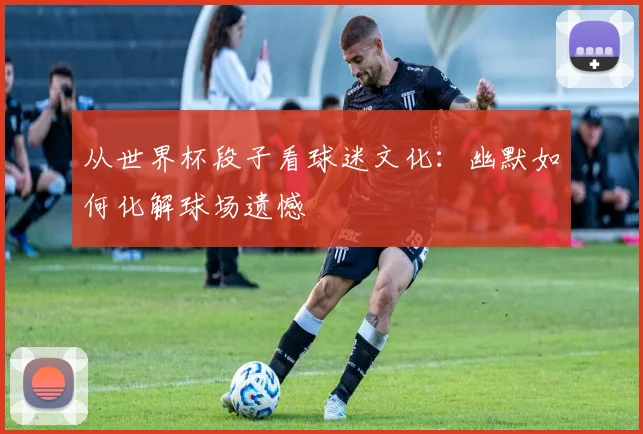从世界杯段子看球迷文化：幽默如何化解球场遗憾