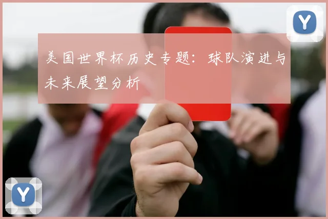 美国世界杯历史专题：球队演进与未来展望分析