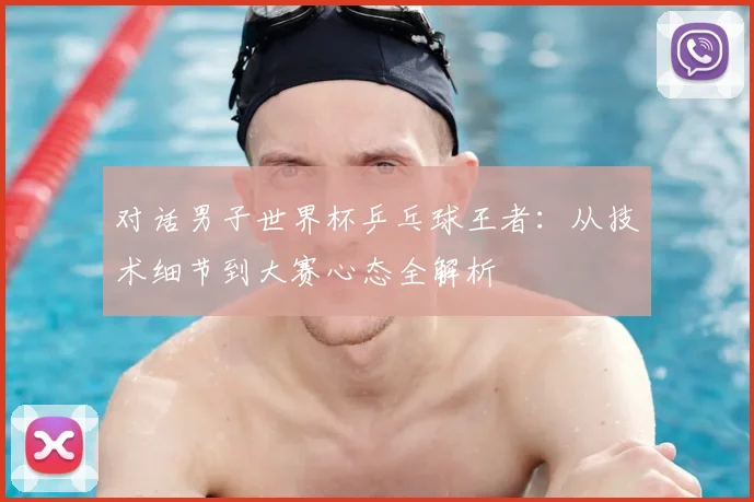 对话男子世界杯乒乓球王者：从技术细节到大赛心态全解析