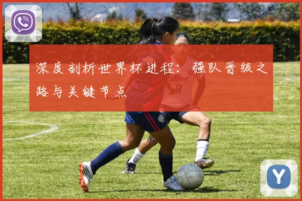 深度剖析世界杯进程：强队晋级之路与关键节点