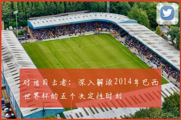 对话目击者：深入解读2014年巴西世界杯的五个决定性时刻