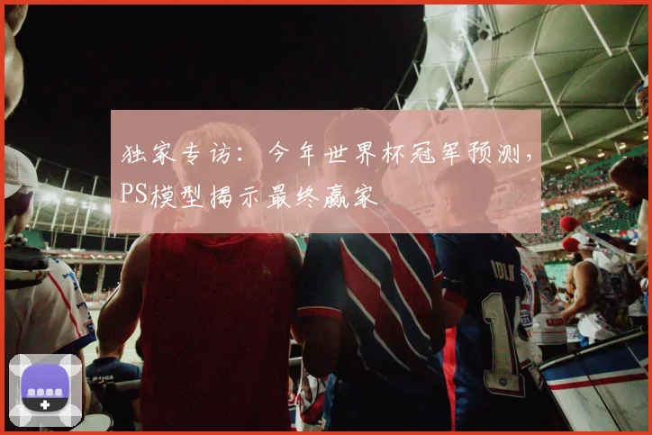 独家专访：今年世界杯冠军预测，PS模型揭示最终赢家