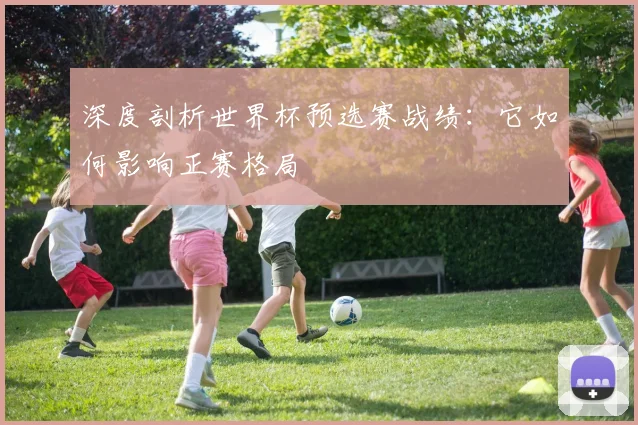 深度剖析世界杯预选赛战绩：它如何影响正赛格局