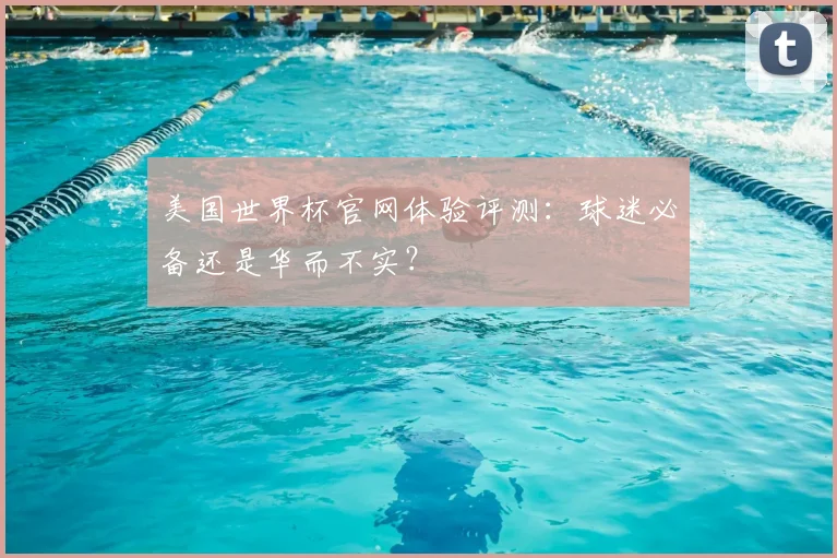 美国世界杯官网体验评测：球迷必备还是华而不实？