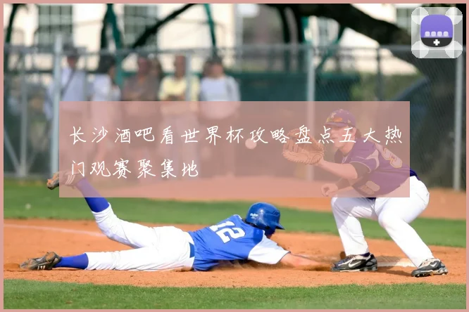 长沙酒吧看世界杯攻略盘点五大热门观赛聚集地