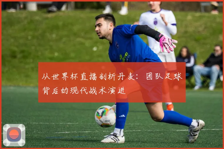 从世界杯直播剖析丹麦：团队足球背后的现代战术演进