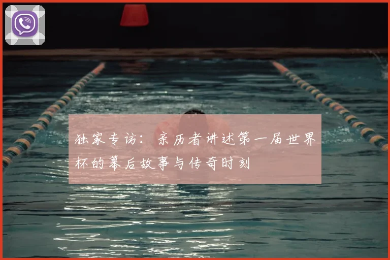 独家专访：亲历者讲述第一届世界杯的幕后故事与传奇时刻