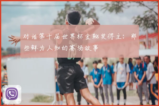 对话第十届世界杯金靴奖得主：那些鲜为人知的赛场故事
