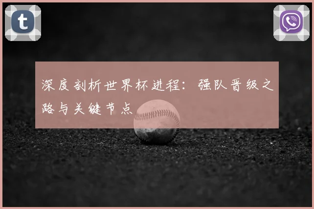 深度剖析世界杯进程：强队晋级之路与关键节点