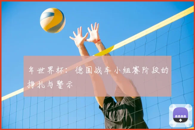 年世界杯：德国战车小组赛阶段的挣扎与警示