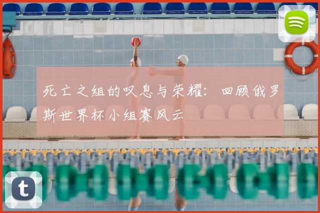 死亡之组的叹息与荣耀:回顾俄罗斯世界杯小组赛风云
