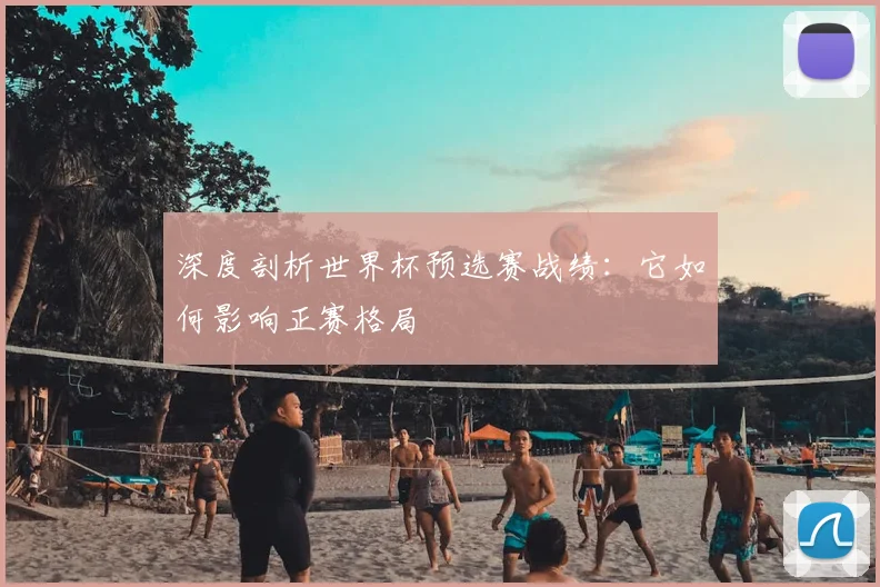 深度剖析世界杯预选赛战绩：它如何影响正赛格局