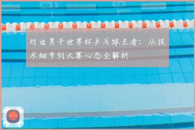 对话男子世界杯乒乓球王者：从技术细节到大赛心态全解析
