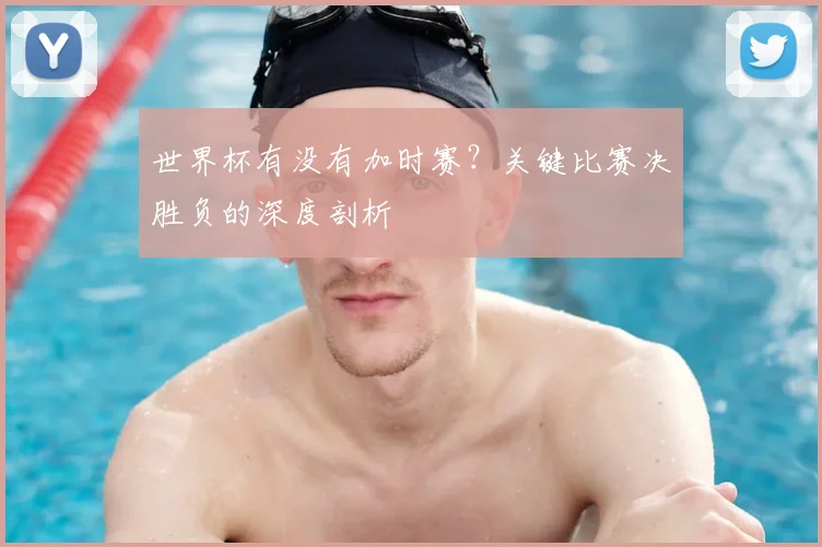 世界杯有没有加时赛?关键比赛决胜负的深度剖析