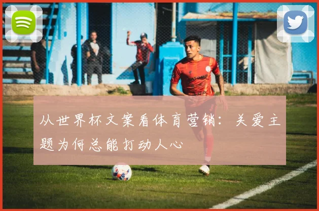 从世界杯文案看体育营销：关爱主题为何总能打动人心
