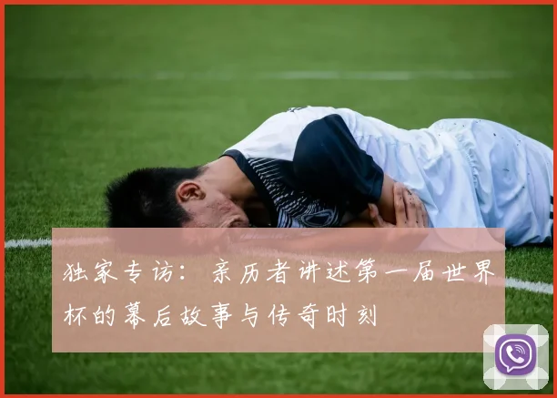 独家专访:亲历者讲述第一届世界杯的幕后故事与传奇时刻