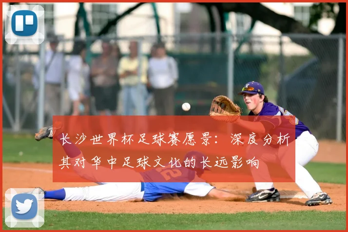 长沙世界杯足球赛愿景：深度分析其对华中足球文化的长远影响