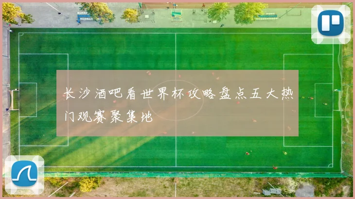 长沙酒吧看世界杯攻略盘点五大热门观赛聚集地