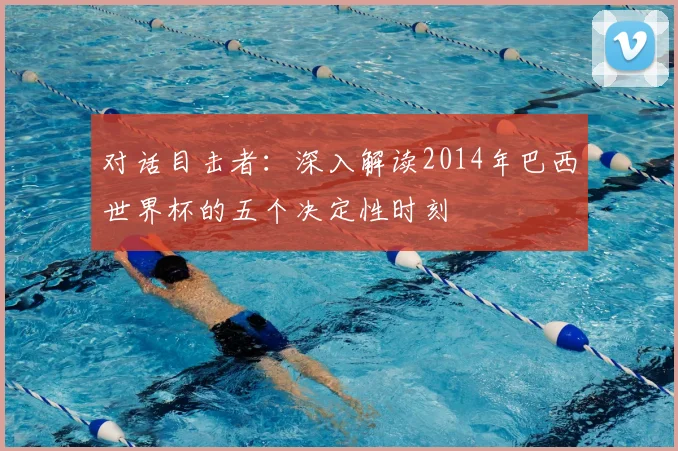 对话目击者：深入解读2014年巴西世界杯的五个决定性时刻