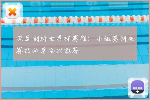 深度剖析世界杯赛程：小组赛到决赛的必看场次推荐