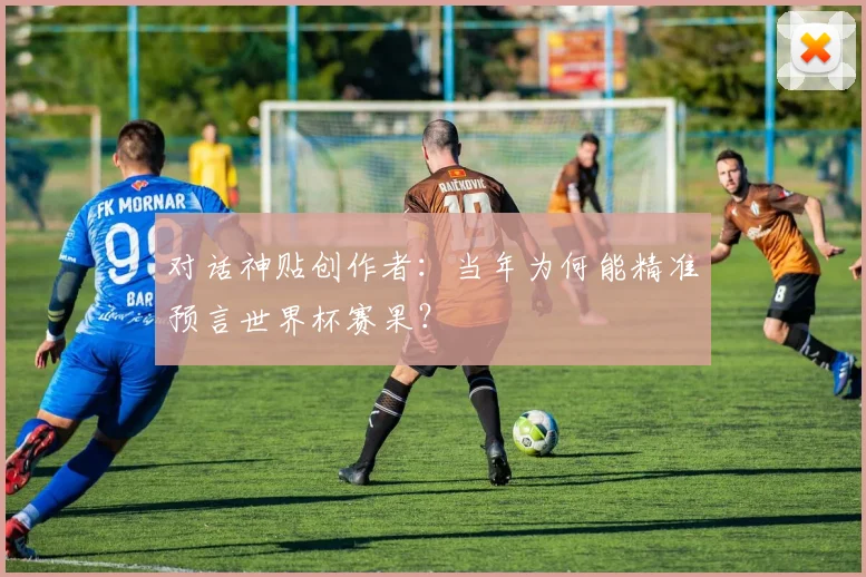 对话神贴创作者：当年为何能精准预言世界杯赛果？