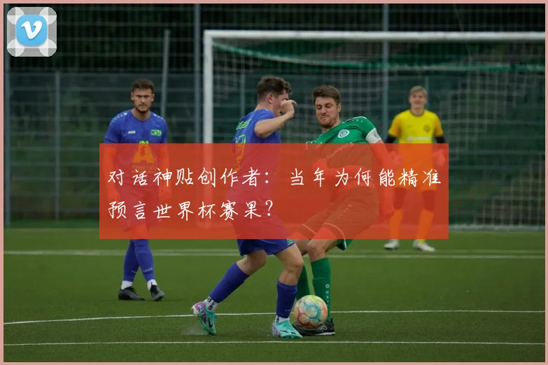 对话神贴创作者：当年为何能精准预言世界杯赛果？