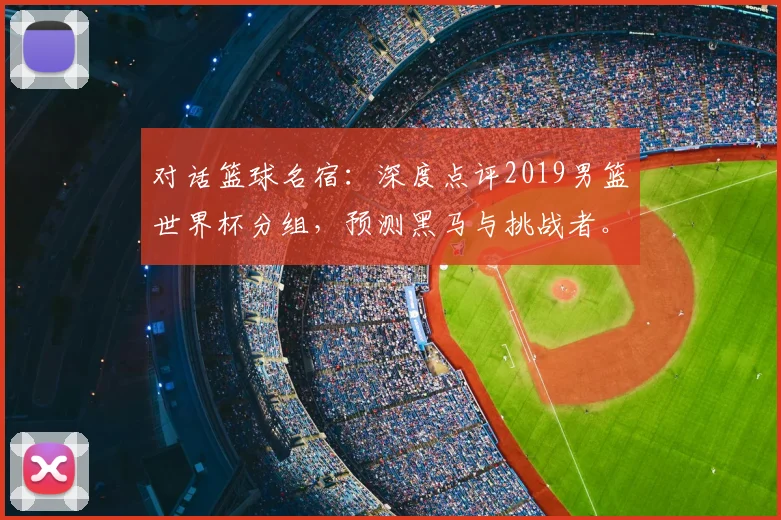 对话篮球名宿：深度点评2019男篮世界杯分组，预测黑马与挑战者。